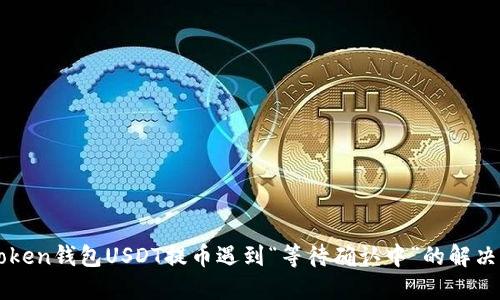 imToken钱包USDT提币遇到“等待确认中”的解决方案