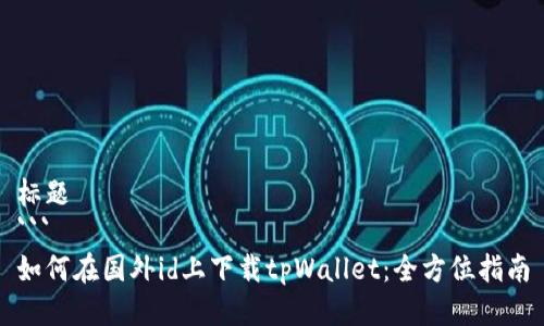 标题
```
如何在国外id上下载tpWallet：全方位指南