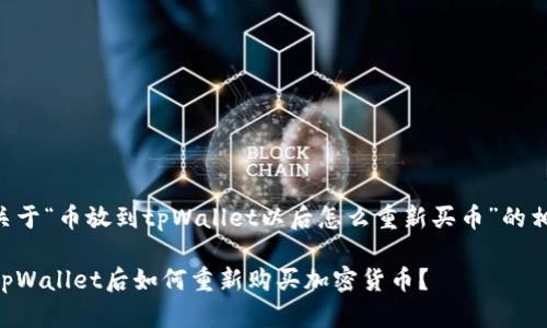 以下是关于“币放到tpWallet以后怎么重新买币”的相关内容：

币放到tpWallet后如何重新购买加密货币？