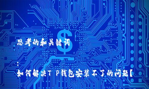 思考的和关键词

:
如何解决T P钱包安装不了的问题？
