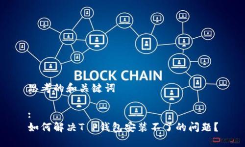 思考的和关键词

:
如何解决T P钱包安装不了的问题？