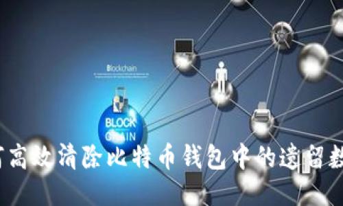 如何高效清除比特币钱包中的遗留数据？