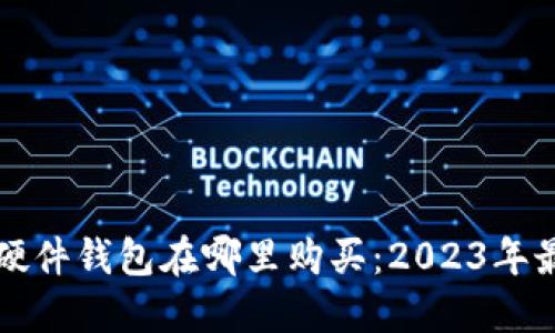 比特币硬件钱包在哪里购买：2023年最新指南