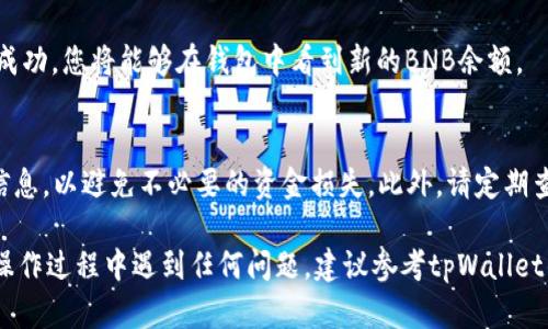 为了在tpWallet中将USDT兑换为BNB，您可以按照以下步骤进行操作。请注意，确保您已经下载并安装了tpWallet，并且已经创建了一个钱包。

步骤一：打开tpWallet并登录
首先，打开您的tpWallet应用程序，并输入您的密码以登录到您的钱包。确保您的钱包已经同步，并且显示了可用的余额。

步骤二：找到交易功能
在tpWallet的首页，您应该能够看到一个“交易”或“交换”选项。点击这个选项，以进入交易界面。

步骤三：选择兑换的币种
在交易界面中，您需要选择您希望兑换的币种。在“从”栏中选择USDT，而在“到”栏中选择BNB。这将告诉tpWallet您要进行的交易。

步骤四：输入兑换数量
接下来，输入您想要兑换的USDT数量。系统会自动计算您将获得多少BNB，并显示在界面上。此外，请注意当前的市场汇率，这可能会影响您最终获得的BNB数量。

步骤五：确认交易
在确认界面，您将看到交易的总费以及网络费用。在确保您对所有信息都满意后，点击“确认”按钮开始交易。系统可能会要求您输入密码或认证信息，以确保交易的安全。

步骤六：查看交易状态
交易完成后，您可以在“交易历史”中查看操作记录。交易一旦成功，您将能够在钱包中看到新的BNB余额。

注意事项
在进行兑换操作之前，请确保网络情况良好并仔细检查所有信息，以避免不必要的资金损失。此外，请定期查看市场动态，以获取最佳兑换时机。

希望上述步骤能够帮助您顺利将USDT兑换为BNB！如果您在操作过程中遇到任何问题，建议参考tpWallet的官方文档或寻求社区的帮助。