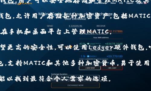 MATIC（Polygon）是一种基于以太坊的区块链扩展解决方案，其代币MATIC可以存储在多个加密钱包中。以下是一些支持MATIC的常用钱包：

1. **MetaMask**：一个广受欢迎的以太坊钱包，支持MATIC和其他基于以太坊的代币。用户可以通过安装浏览器扩展或手机应用来使用。

2. **Trust Wallet**：由Binance支持的移动钱包，用户可以安全地存储和管理MATIC及其他加密货币。

3. **Coinbase Wallet**：这是一个非托管的钱包，允许用户存储各种加密资产，包括MATIC。

4. **Exodus Wallet**：一款多货币钱包，支持在手机和桌面平台上管理MATIC。

5. **Ledger Hardware Wallet**：如果您希望更高的安全性，可以使用Ledger硬件钱包，它支持多个区块链，包括MATIC。

6. **Atomic Wallet**：这是一款去中心化钱包，支持MATIC和其他多种加密货币，易于使用且功能丰富。

在选择钱包时，务必考虑到安全性、易用性和功能以找到最符合个人需求的选项。