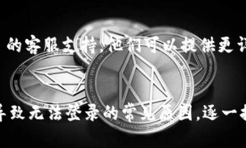 如果你遇到无法登录 tpWallet 的问题，可以按照以下步骤进行排查和解决：

### 检查网络连接
1. 确保你的设备已连接到互联网。
2. 尝试访问其他网站以验证网络是否正常。

### 检查版本更新
1. 确保你使用的是最新版本的 tpWallet。可以访问官方网站或应用商店检查更新。
2. 如果有更新，请下载并安装。

### 检查账号信息
1. 确保输入的用户名和密码正确无误。
2. 检查是否开启了 Caps Lock 键，密码是区分大小写的。

### 清除缓存和数据
1. 如果你在手机上使用 tpWallet，可以尝试清除应用的缓存和数据。
   - 在设置中找到应用程序管理，选择 tpWallet，清除缓存和数据。

### 重置密码
1. 如果你无法记住密码，可以尝试重置密码，通常在登录界面会有“忘记密码”的选项。
2. 按照提示输入你的邮箱或手机号，系统会发送重置链接或验证码。

### 联系客服
如果以上步骤都无法解决问题，建议联系 tpWallet 的客服支持。他们可以提供更详细的帮助。

### 小结
无论是网络问题、应用更新还是账户信息错误，都是导致无法登录的常见原因。逐一排查后，通常能够解决问题，确保顺利使用 tpWallet。