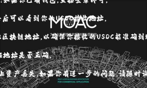 收到USDC（美元稳定币）需要一个支持ERC-20（以太坊网络上的代币标准）或其他区块链（如 Solana, Tron, Avalanche 等）的数字钱包地址。如果你在寻找自己的USDC钱包地址，可以按照以下步骤进行：

1. **选择一个支持USDC的数字钱包**：常见的钱包包括MetaMask、Coinbase Wallet、Trust Wallet等。

2. **创建或登录你的钱包**：如果你还没有钱包，需要按照钱包的指示进行创建；如果你已有钱包，直接登录即可。

3. **找到你的钱包地址**：在钱包界面中，通常会有“接收”或“充值”的选项，点击后可以看到你的USDC接收地址。

4. **确认地址类型**：确认钱包地址是否为ERC-20（以太坊地址）或对应的其他区块链地址，以确保你接收的USDC能准确到账。

5. **小额测试转账（建议）**：在进行大额转账之前，可以先进行小额测试，以验证地址是否正确。

请注意，确保你使用官方平台或应用程序进行操作，保护个人私钥和助记词以防止资产丢失。如果你有进一步的问题，请随时询问！
