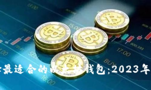 如何选择最适合的以太坊钱包：2023年全面指南