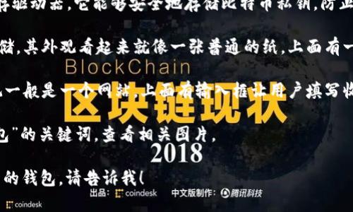 关于比特币钱包的外观，通常有几种不同的形式。下面是一些常见类型的比特币钱包及其外观特征：

1. **软件钱包**：这类钱包通常是一个应用程序，可以在电脑或手机上下载和使用。软件钱包的界面通常很简单，包括一个余额显示、交易记录、发送和接收比特币的功能。例：Electrum、Exodus。

2. **硬件钱包**：硬件钱包通常是一个小型物理设备，外观类似于USB闪存驱动器。它能够安全地存储比特币私钥，防止黑客攻击。如：Ledger Nano S、Trezor。

3. **纸钱包**：纸钱包是将比特币的公钥和私钥打印在纸上，绝对离线存储。其外观看起来就像一张普通的纸，上面有一串字符和二维码。

4. **在线钱包**：这类钱包则是基于浏览器的，可以随时随地访问。其外观一般是一个网站，上面有输入框让用户填写收款地址等信息。

如需查看具体的比特币钱包外观图片，可以在搜索引擎中输入“比特币钱包”的关键词，查看相关图片。 

如果你想深入了解比特币钱包的种类与优缺点，或者是如何选择适合自己的钱包，请告诉我！