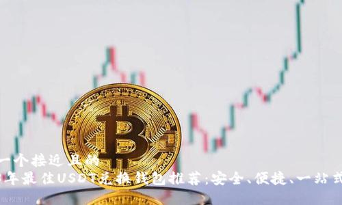 思考一个接近且的  
2023年最佳USDT兑换钱包推荐：安全、便捷、一站式服务