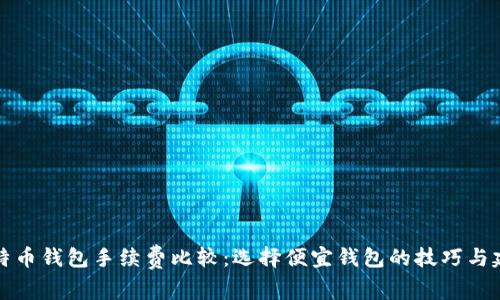 比特币钱包手续费比较：选择便宜钱包的技巧与建议